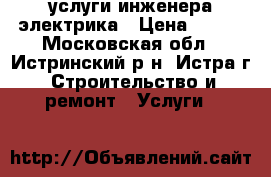 услуги инженера электрика › Цена ­ 800 - Московская обл., Истринский р-н, Истра г. Строительство и ремонт » Услуги   